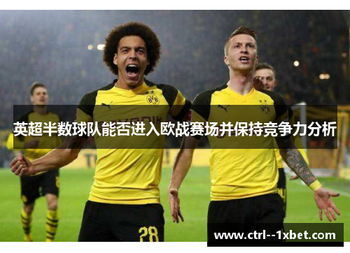 英超半数球队能否进入欧战赛场并保持竞争力分析