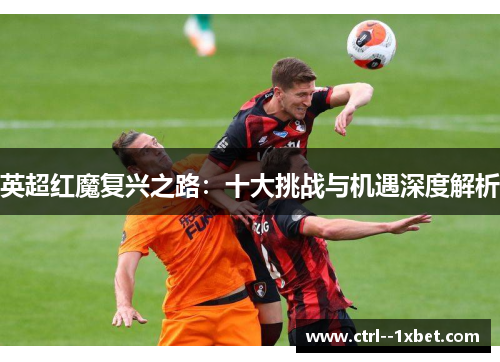 英超红魔复兴之路：十大挑战与机遇深度解析