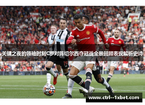 关键之夜的领袖时刻C罗对阵切尔西夺冠战全景回顾表现解析史诗