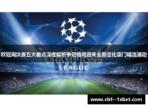 欧冠淘汰赛五大看点深度解析争冠格局迎来全新变化豪门暗流涌动