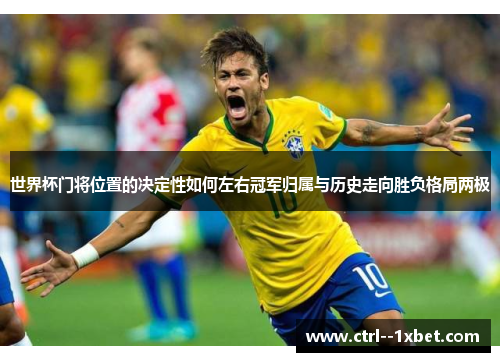 世界杯门将位置的决定性如何左右冠军归属与历史走向胜负格局两极