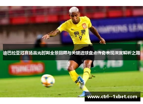 迪巴拉亚冠赛场高光时刻全景回顾与关键进球盘点传奇表现深度解析之路