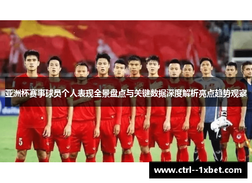 亚洲杯赛事球员个人表现全景盘点与关键数据深度解析亮点趋势观察