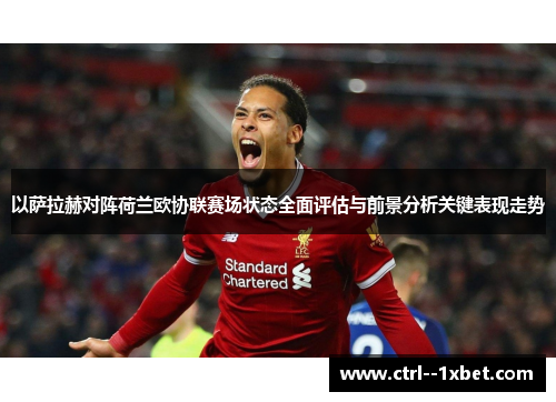 以萨拉赫对阵荷兰欧协联赛场状态全面评估与前景分析关键表现走势