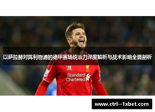 以萨拉赫对阵利物浦的德甲赛场统治力深度解析与战术影响全面剖析