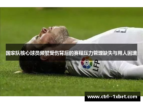 国家队核心球员频繁受伤背后的赛程压力管理缺失与用人困境
