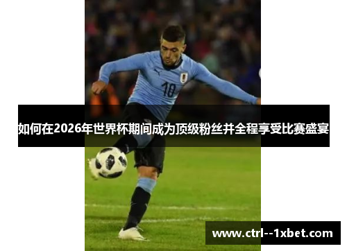 如何在2026年世界杯期间成为顶级粉丝并全程享受比赛盛宴