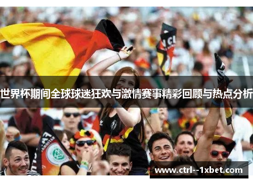 世界杯期间全球球迷狂欢与激情赛事精彩回顾与热点分析