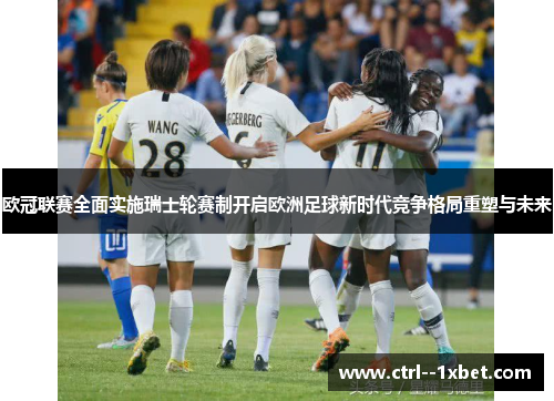 欧冠联赛全面实施瑞士轮赛制开启欧洲足球新时代竞争格局重塑与未来
