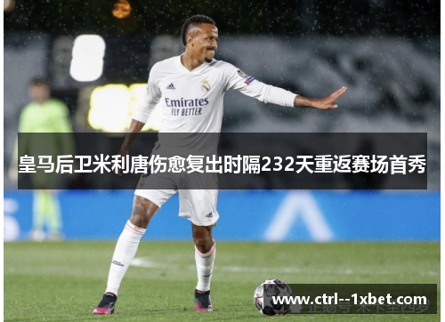 皇马后卫米利唐伤愈复出时隔232天重返赛场首秀