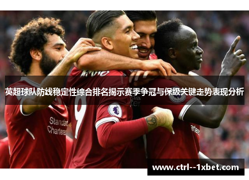 英超球队防线稳定性综合排名揭示赛季争冠与保级关键走势表现分析