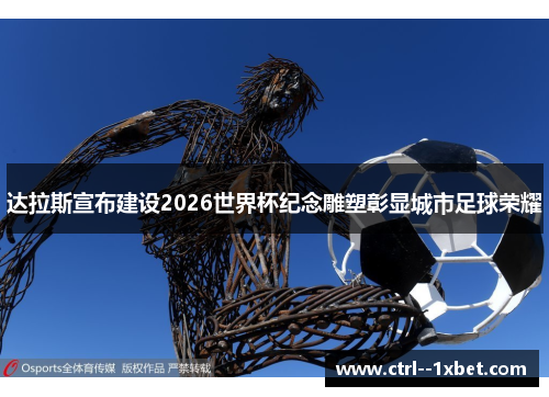 达拉斯宣布建设2026世界杯纪念雕塑彰显城市足球荣耀