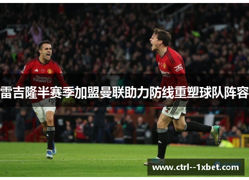 雷吉隆半赛季加盟曼联助力防线重塑球队阵容
