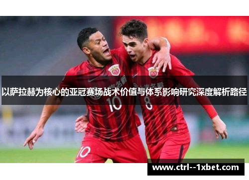 以萨拉赫为核心的亚冠赛场战术价值与体系影响研究深度解析路径