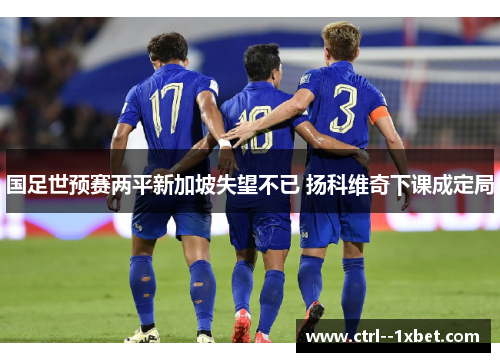 国足世预赛两平新加坡失望不已 扬科维奇下课成定局