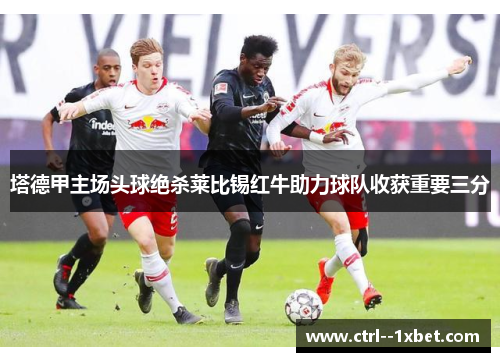 塔德甲主场头球绝杀莱比锡红牛助力球队收获重要三分