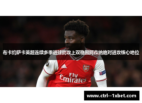 布卡约萨卡英超连续多季进球助攻上双稳固阿森纳绝对进攻核心地位
